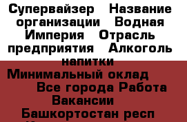 Супервайзер › Название организации ­ Водная Империя › Отрасль предприятия ­ Алкоголь, напитки › Минимальный оклад ­ 25 000 - Все города Работа » Вакансии   . Башкортостан респ.,Караидельский р-н